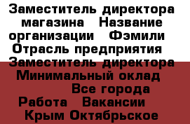 Заместитель директора магазина › Название организации ­ Фэмили › Отрасль предприятия ­ Заместитель директора › Минимальный оклад ­ 26 000 - Все города Работа » Вакансии   . Крым,Октябрьское